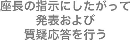 座長の指示にしたがって発表および質疑応答を行う